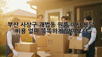 부산 사상구 괘법동 원룸 이사, 용달 비용 얼마? 똑똑하게 알아보자!